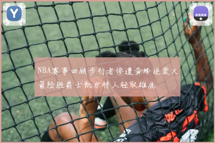 NBA赛事回顾步行者惨遭黄蜂逆袭火箭险胜爵士凯尔特人轻取雄鹿