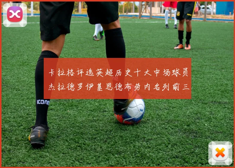 卡拉格评选英超历史十大中场球员杰拉德罗伊基恩德布劳内名列前三
