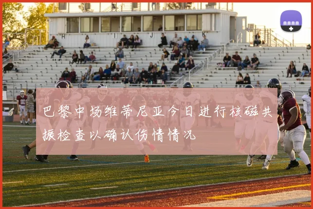 巴黎中场维蒂尼亚今日进行核磁共振检查以确认伤情情况
