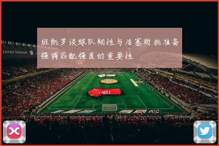 班凯罗谈球队韧性与活塞对抗准备强调匹配强度的重要性
