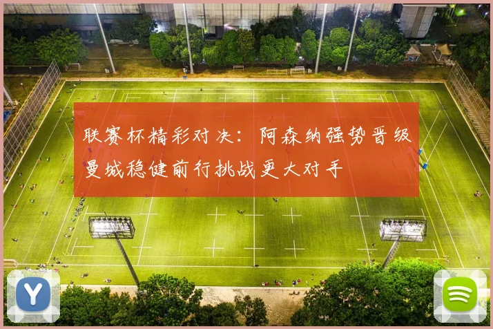 联赛杯精彩对决：阿森纳强势晋级曼城稳健前行挑战更大对手