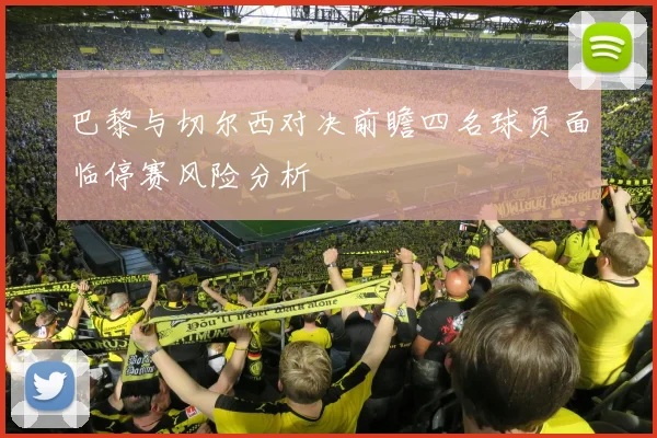 巴黎与切尔西对决前瞻四名球员面临停赛风险分析