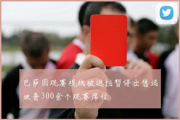 巴萨因观赛视线被遮挡暂停出售诺坎普300余个观赛席位