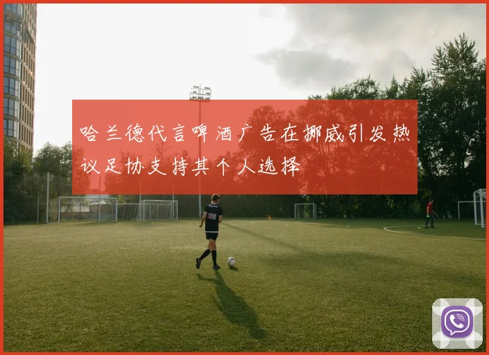 哈兰德代言啤酒广告在挪威引发热议足协支持其个人选择