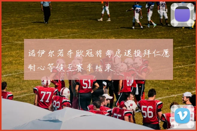 诺伊尔若夺欧冠将考虑退役拜仁愿耐心等候至赛季结束