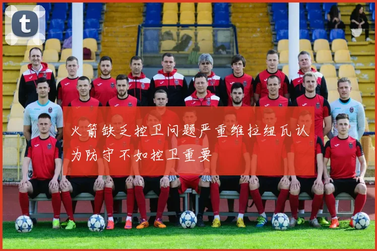 火箭缺乏控卫问题严重维拉纽瓦认为防守不如控卫重要