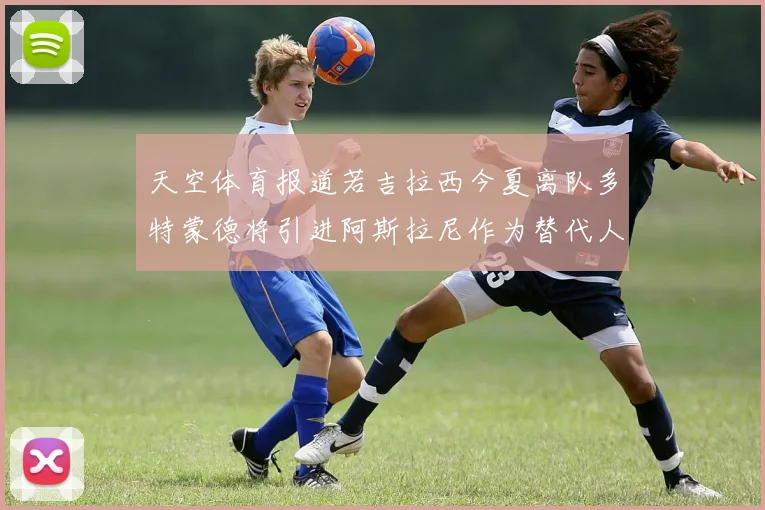 天空体育报道若吉拉西今夏离队多特蒙德将引进阿斯拉尼作为替代人选