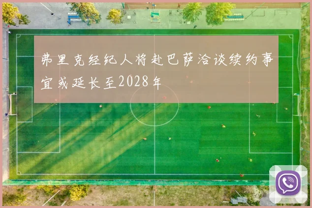 弗里克经纪人将赴巴萨洽谈续约事宜或延长至2028年