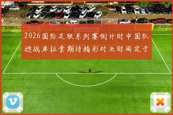 2026国际足联系列赛倒计时中国队迎战库拉索期待精彩对决时间定于3月27日14点