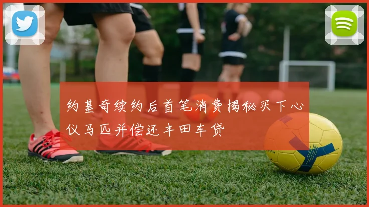 约基奇续约后首笔消费揭秘买下心仪马匹并偿还丰田车贷