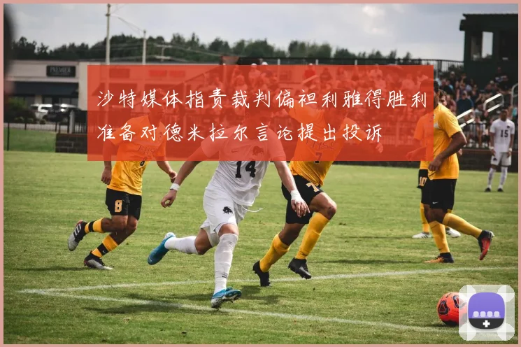 沙特媒体指责裁判偏袒利雅得胜利准备对德米拉尔言论提出投诉