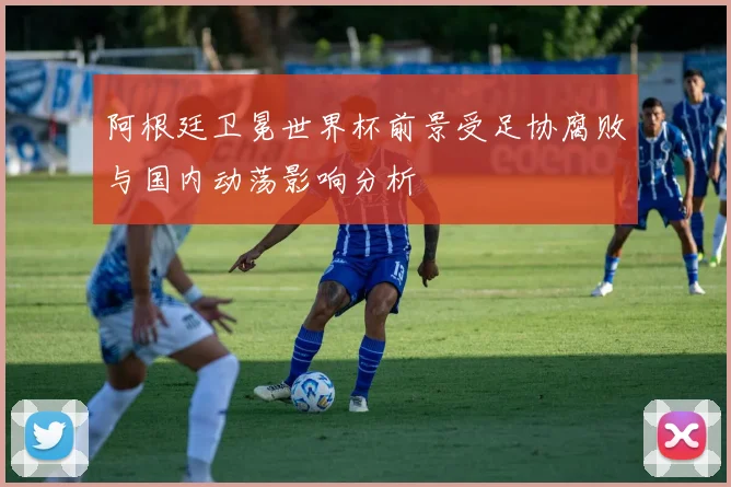 阿根廷卫冕世界杯前景受足协腐败与国内动荡影响分析