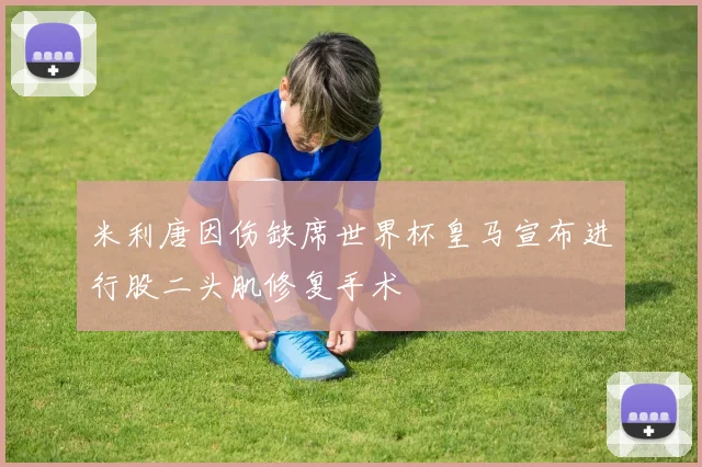 米利唐因伤缺席世界杯皇马宣布进行股二头肌修复手术