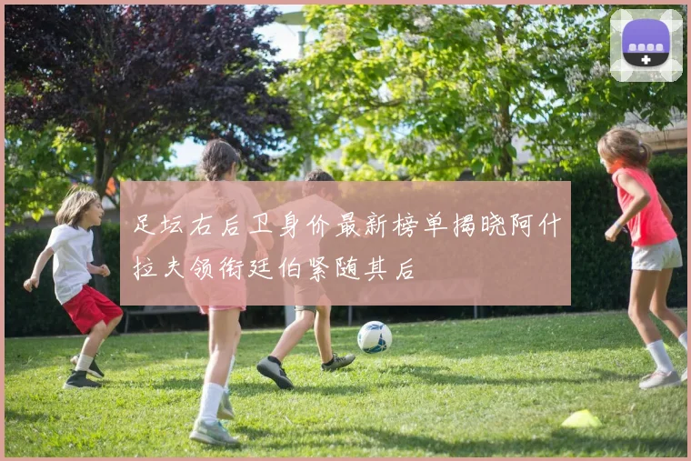足坛右后卫身价最新榜单揭晓阿什拉夫领衔廷伯紧随其后