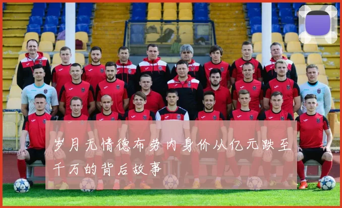 岁月无情德布劳内身价从亿元跌至千万的背后故事
