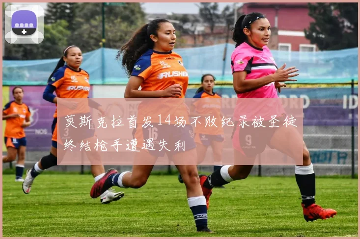 莫斯克拉首发14场不败纪录被圣徒终结枪手遭遇失利