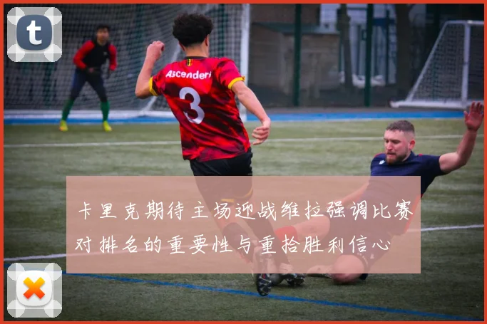卡里克期待主场迎战维拉强调比赛对排名的重要性与重拾胜利信心